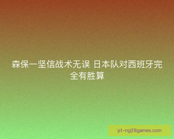 森保一坚信战术无误 日本队对西班牙完全有胜算