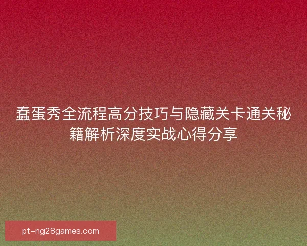 蠢蛋秀全流程高分技巧与隐藏关卡通关秘籍解析深度实战心得分享
