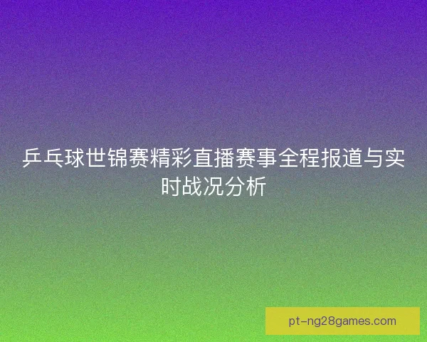 乒乓球世锦赛精彩直播赛事全程报道与实时战况分析